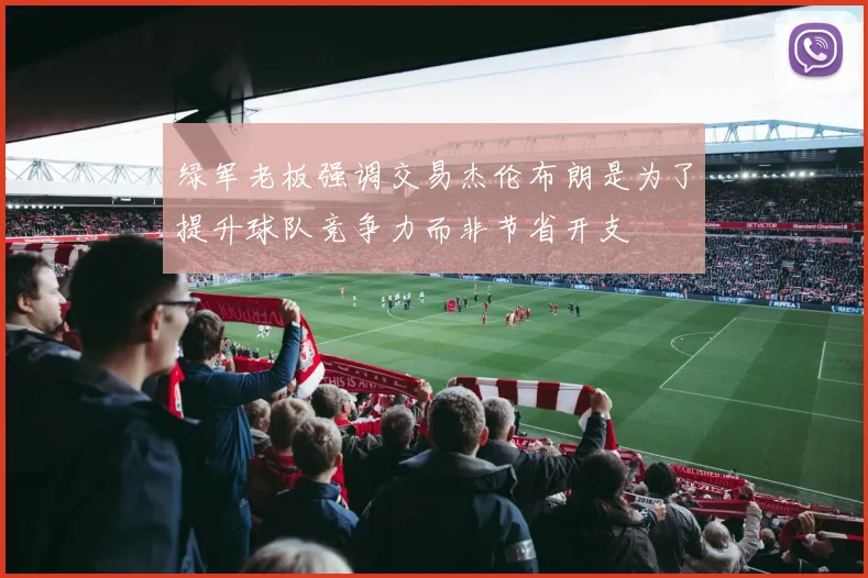 绿军老板强调交易杰伦布朗是为了提升球队竞争力而非节省开支