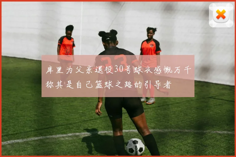 库里为父亲退役30号球衣感慨万千称其是自己篮球之路的引导者