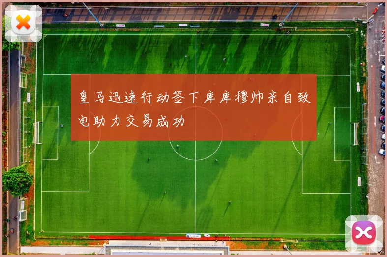 皇马迅速行动签下库库穆帅亲自致电助力交易成功