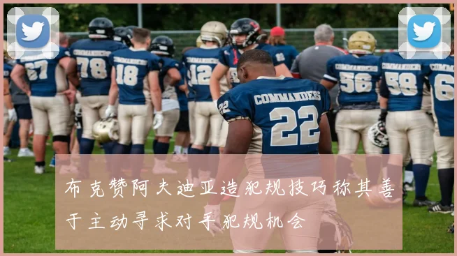 布克赞阿夫迪亚造犯规技巧称其善于主动寻求对手犯规机会