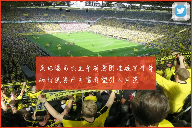 美记曝乌杰里早有意图追逐字母哥独行侠资产丰富有望引入巨星