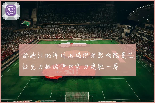 赫迪拉批评讨论诺伊尔影响鲍曼巴拉克力挺诺伊尔实力更胜一筹