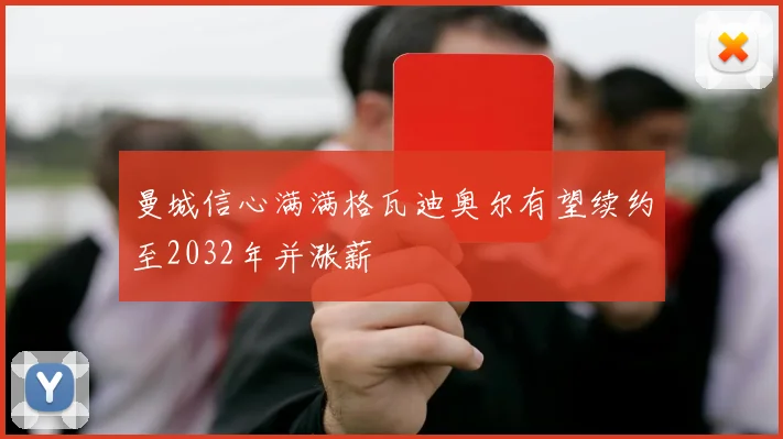 曼城信心满满格瓦迪奥尔有望续约至2032年并涨薪
