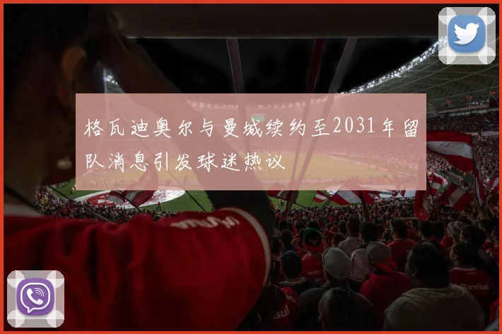 格瓦迪奥尔与曼城续约至2031年留队消息引发球迷热议