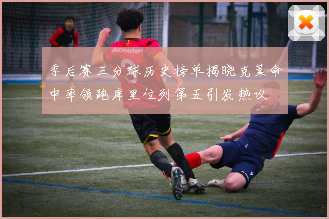 季后赛三分球历史榜单揭晓克莱命中率领跑库里位列第五引发热议