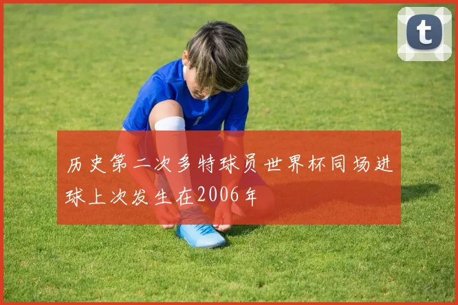 历史第二次多特球员世界杯同场进球上次发生在2006年