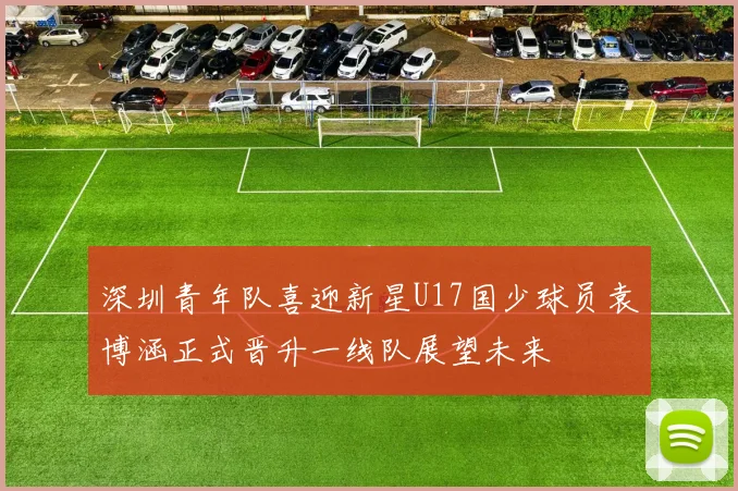 深圳青年队喜迎新星U17国少球员袁博涵正式晋升一线队展望未来