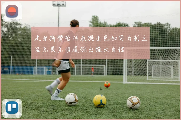 皮尔斯赞哈珀表现出色如同马刺主场无畏无惧展现出强大自信