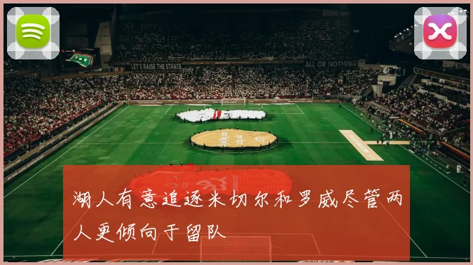 湖人有意追逐米切尔和罗威尽管两人更倾向于留队