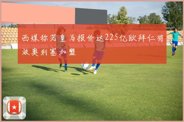西媒称若皇马报价达225亿欧拜仁将放奥利塞加盟