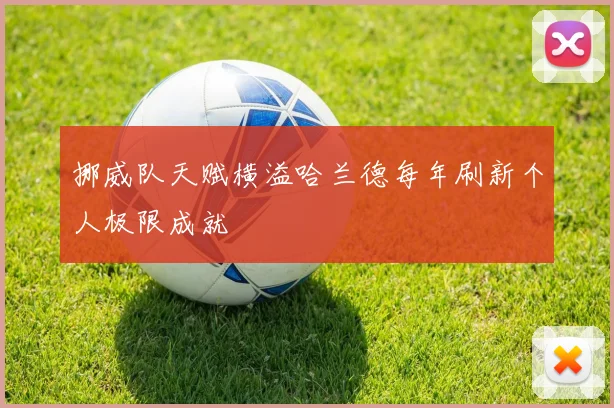 挪威队天赋横溢哈兰德每年刷新个人极限成就